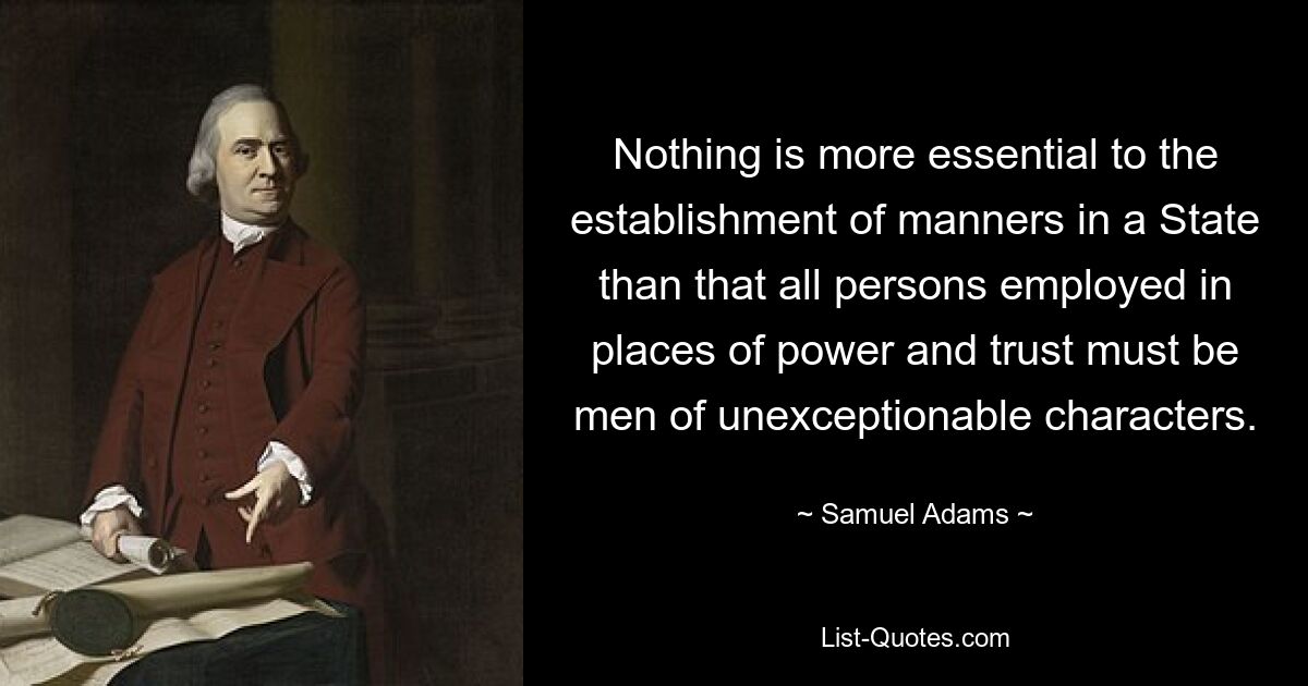 Nothing is more essential to the establishment of manners in a State than that all persons employed in places of power and trust must be men of unexceptionable characters. — © Samuel Adams