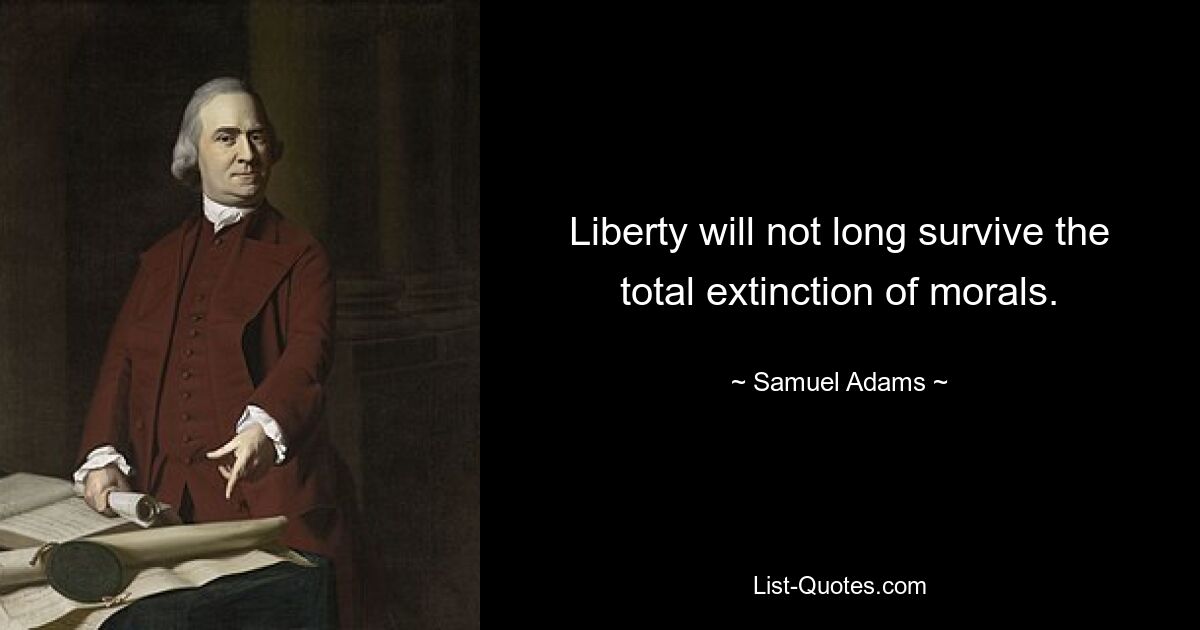 Liberty will not long survive the total extinction of morals. — © Samuel Adams