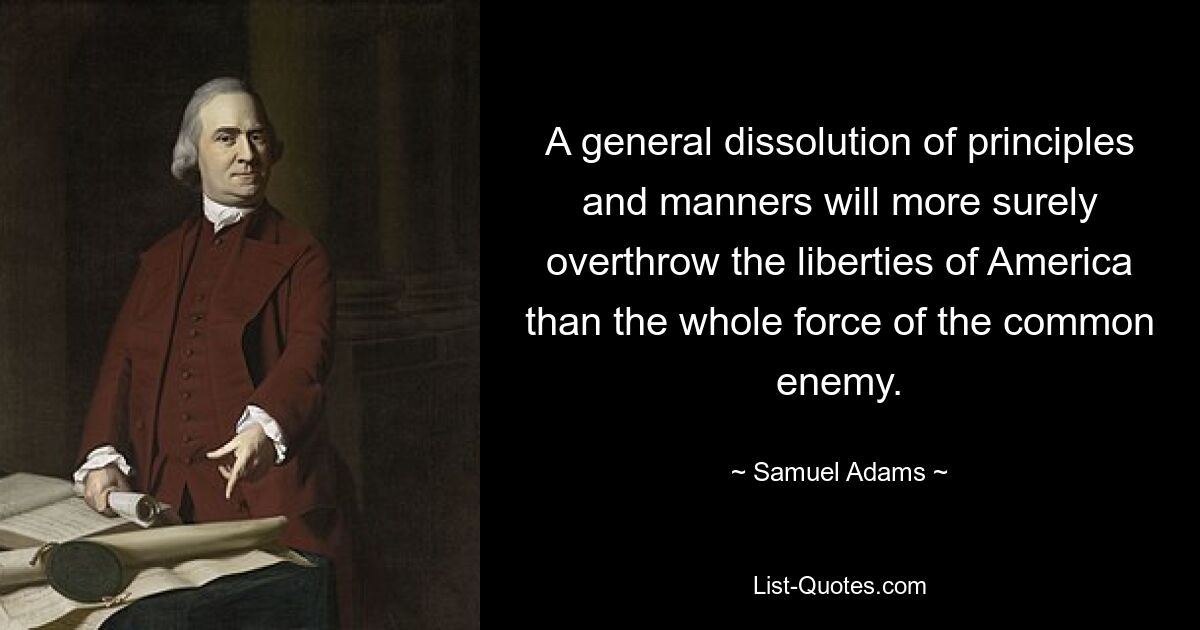 A general dissolution of principles and manners will more surely overthrow the liberties of America than the whole force of the common enemy. — © Samuel Adams