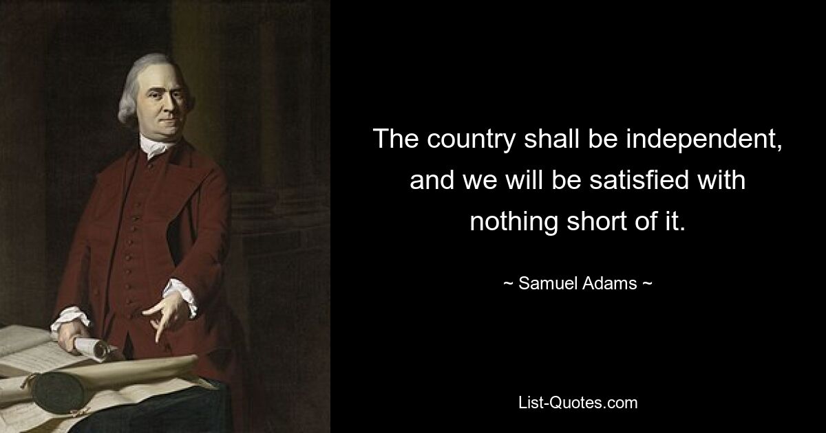 The country shall be independent, and we will be satisfied with nothing short of it. — © Samuel Adams