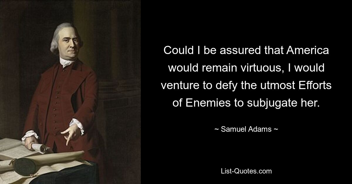 Could I be assured that America would remain virtuous, I would venture to defy the utmost Efforts of Enemies to subjugate her. — © Samuel Adams