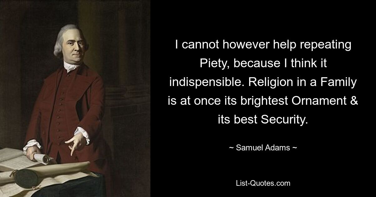 I cannot however help repeating Piety, because I think it indispensible. Religion in a Family is at once its brightest Ornament & its best Security. — © Samuel Adams