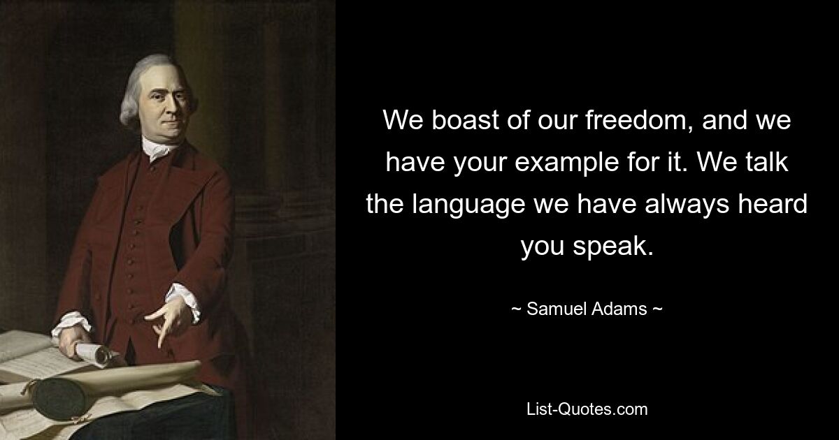 We boast of our freedom, and we have your example for it. We talk the language we have always heard you speak. — © Samuel Adams