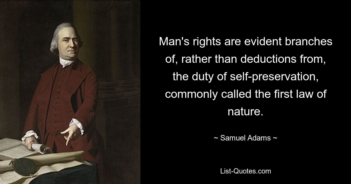 Man's rights are evident branches of, rather than deductions from, the duty of self-preservation, commonly called the first law of nature. — © Samuel Adams