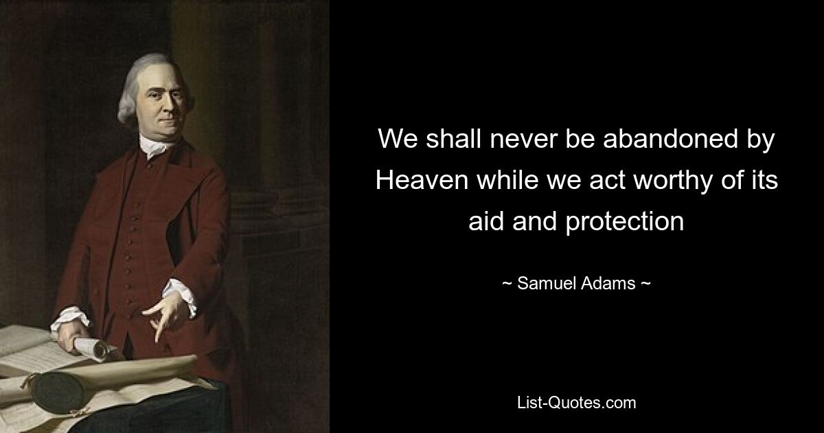 We shall never be abandoned by Heaven while we act worthy of its aid and protection — © Samuel Adams