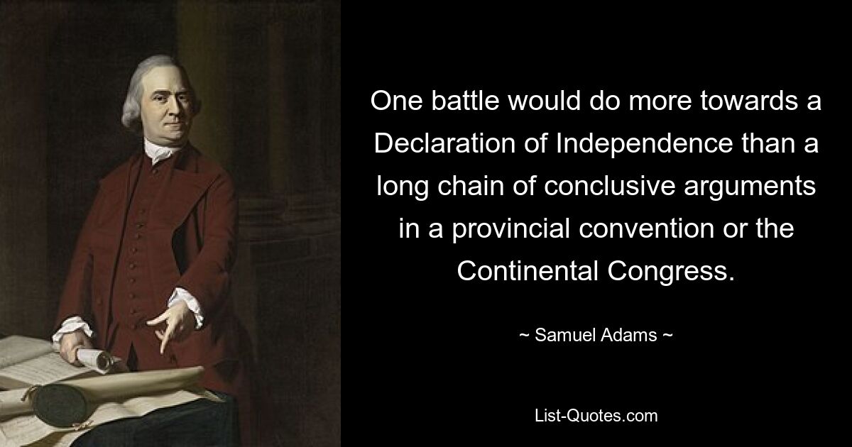 One battle would do more towards a Declaration of Independence than a long chain of conclusive arguments in a provincial convention or the Continental Congress. — © Samuel Adams