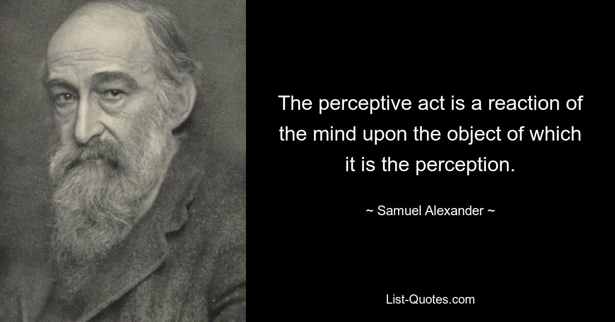 The perceptive act is a reaction of the mind upon the object of which it is the perception. — © Samuel Alexander