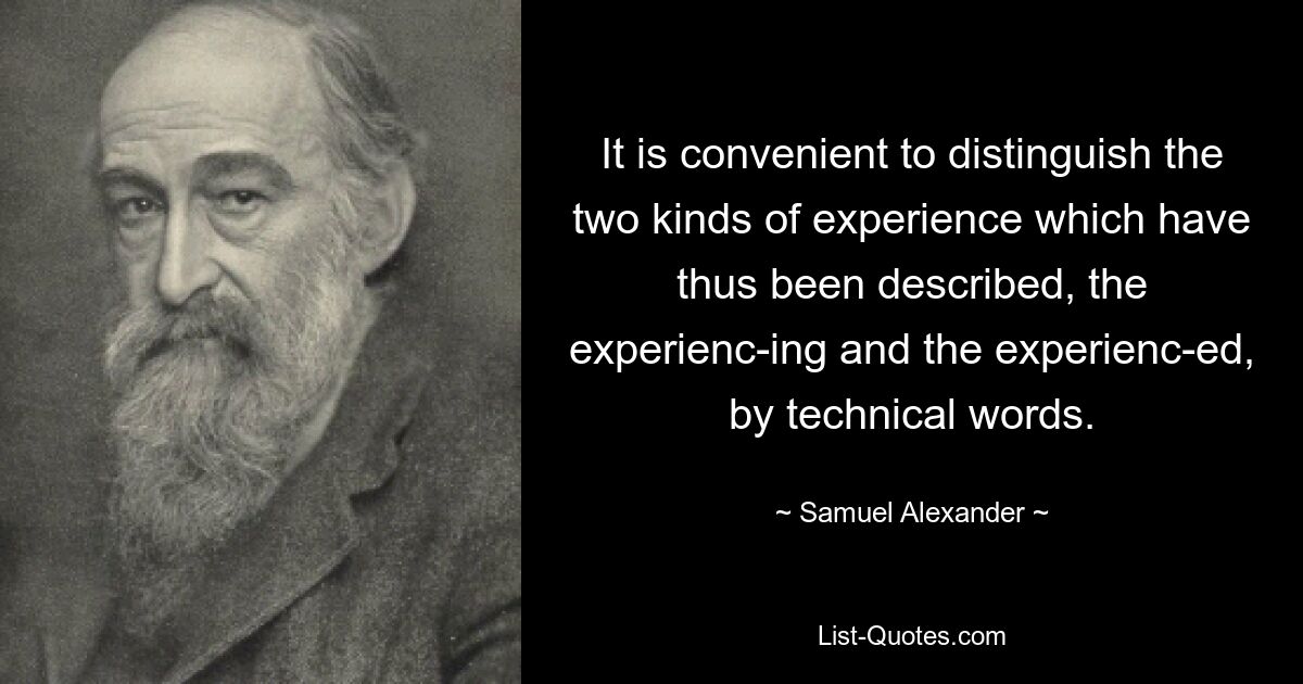 It is convenient to distinguish the two kinds of experience which have thus been described, the experienc-ing and the experienc-ed, by technical words. — © Samuel Alexander