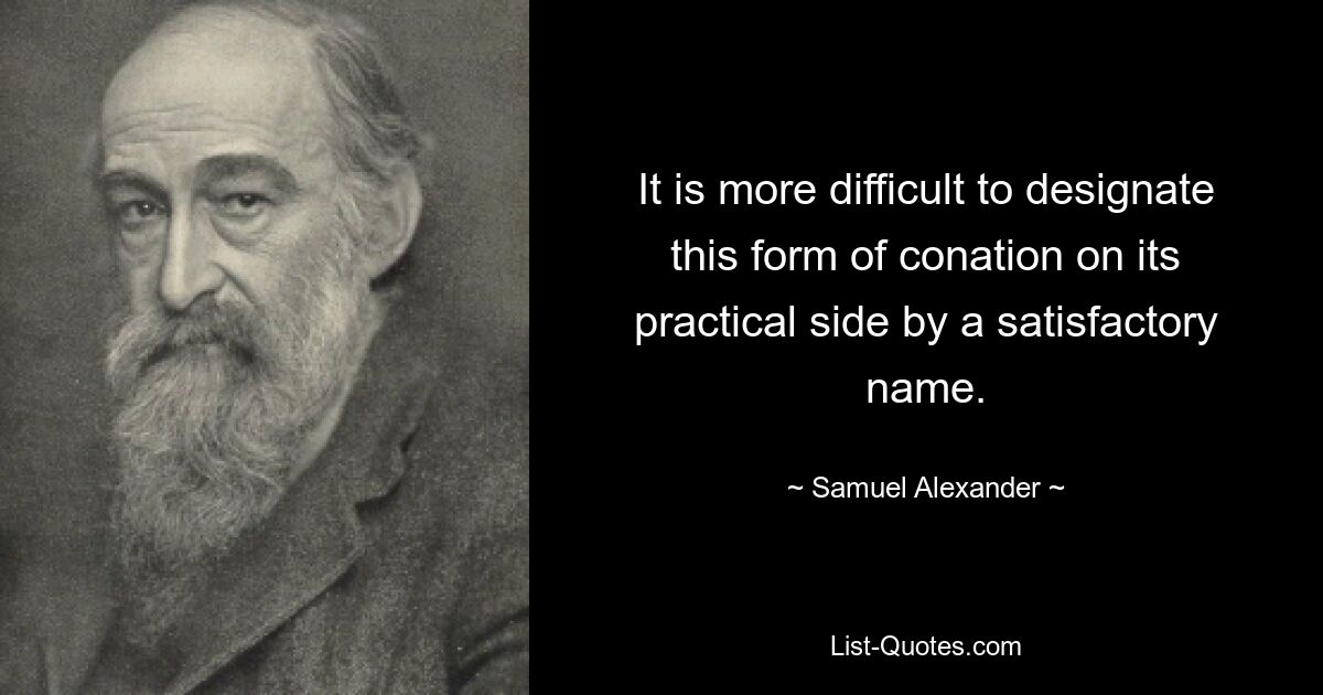 It is more difficult to designate this form of conation on its practical side by a satisfactory name. — © Samuel Alexander