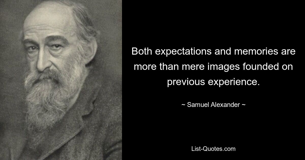 Both expectations and memories are more than mere images founded on previous experience. — © Samuel Alexander