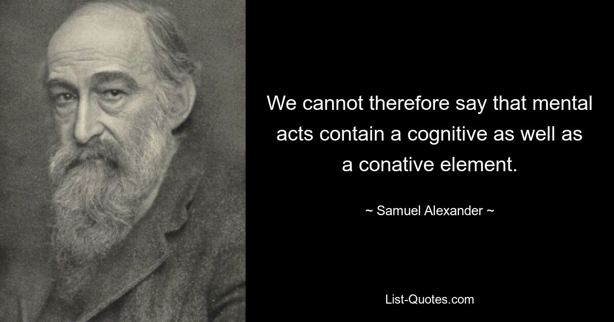 We cannot therefore say that mental acts contain a cognitive as well as a conative element. — © Samuel Alexander