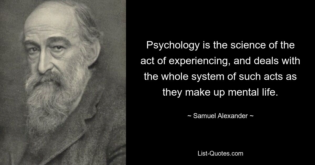 Psychology is the science of the act of experiencing, and deals with the whole system of such acts as they make up mental life. — © Samuel Alexander