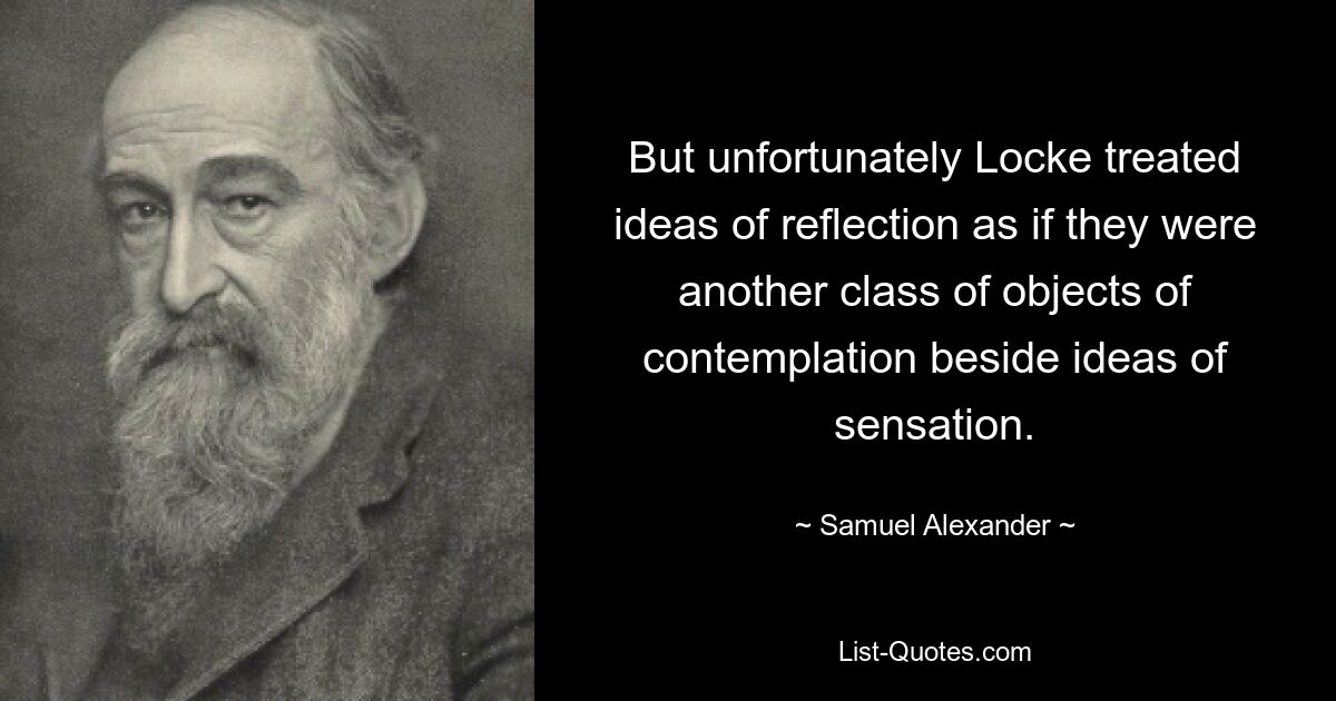 But unfortunately Locke treated ideas of reflection as if they were another class of objects of contemplation beside ideas of sensation. — © Samuel Alexander