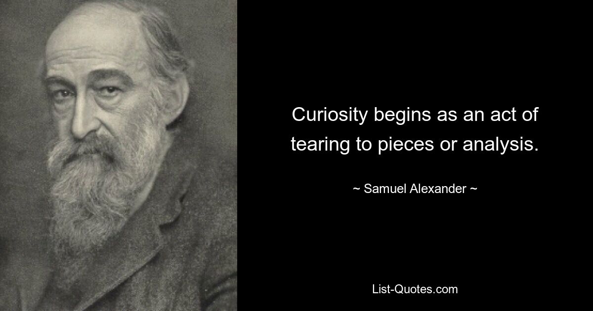 Curiosity begins as an act of tearing to pieces or analysis. — © Samuel Alexander