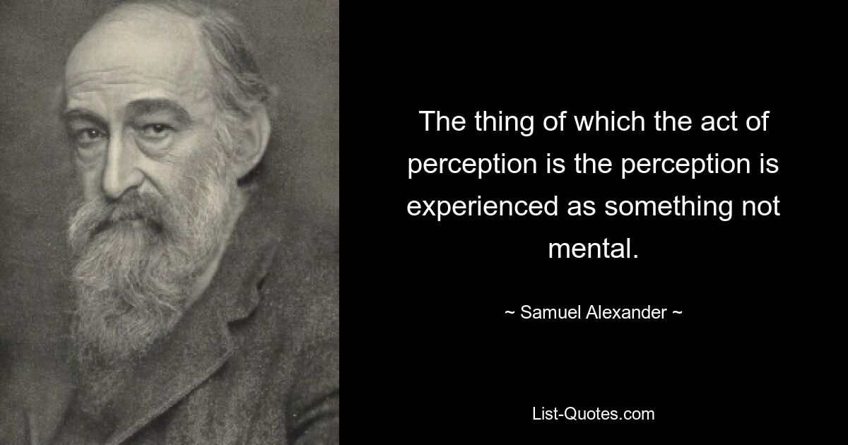 The thing of which the act of perception is the perception is experienced as something not mental. — © Samuel Alexander