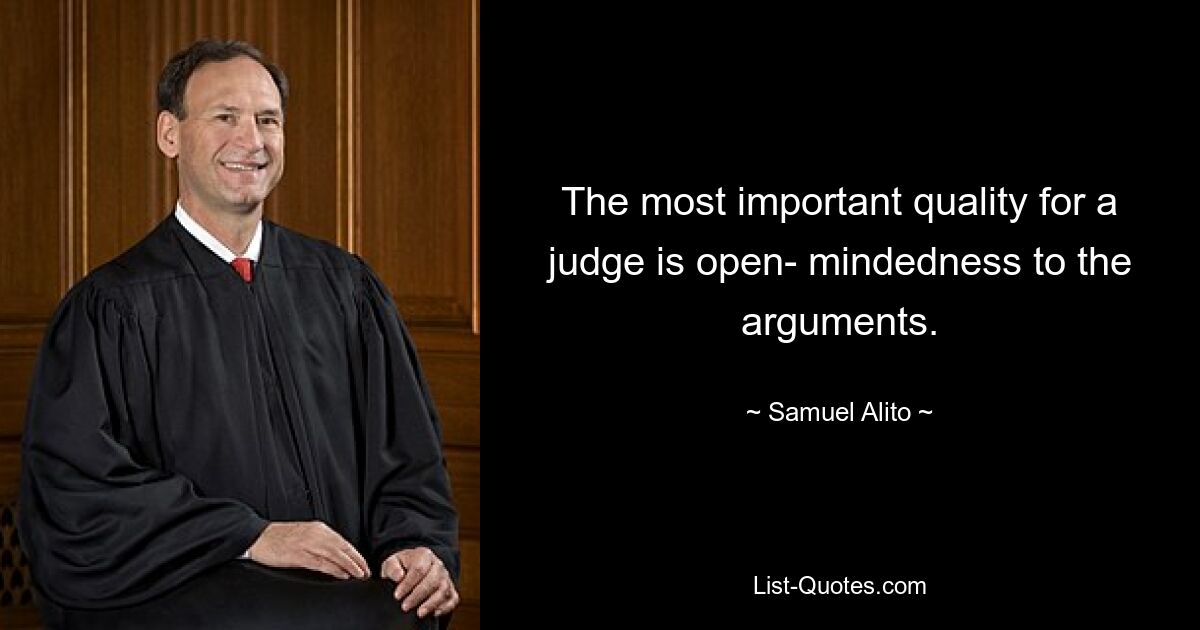 The most important quality for a judge is open- mindedness to the arguments. — © Samuel Alito