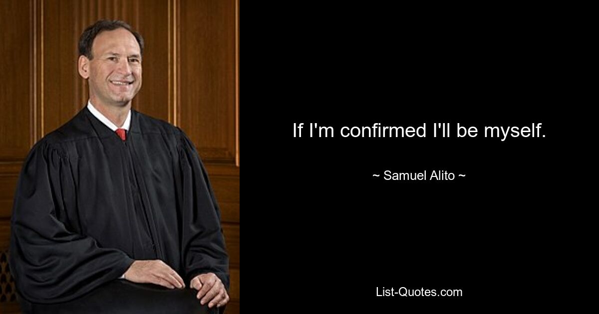 If I'm confirmed I'll be myself. — © Samuel Alito