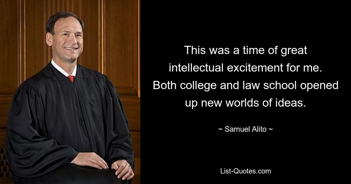 This was a time of great intellectual excitement for me. Both college and law school opened up new worlds of ideas. — © Samuel Alito