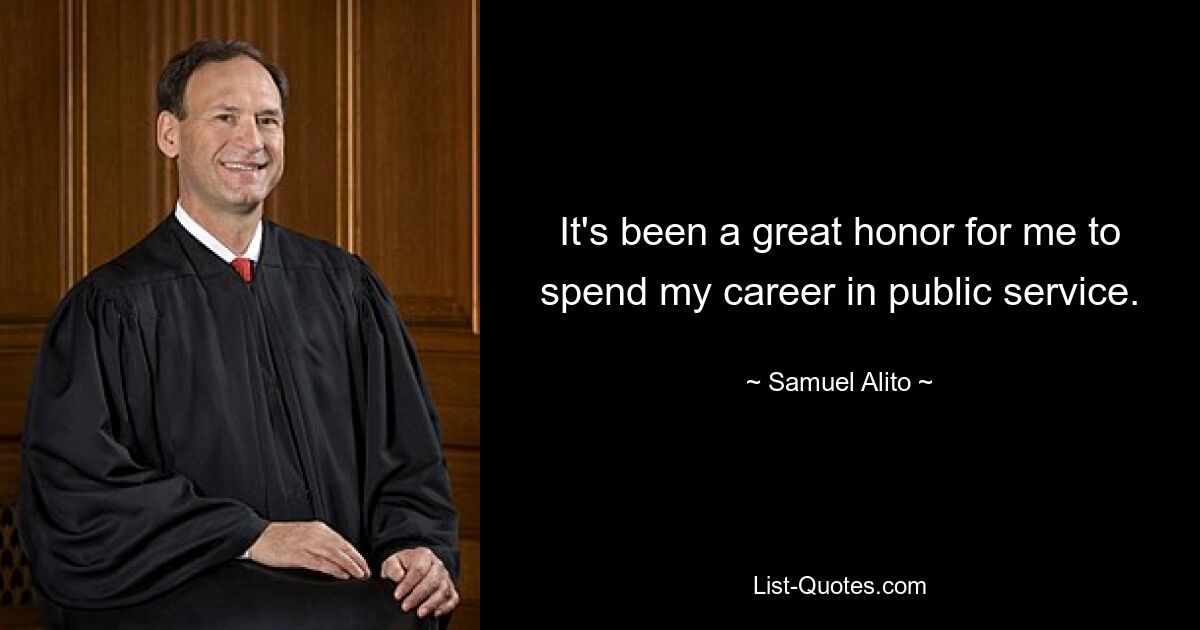 It's been a great honor for me to spend my career in public service. — © Samuel Alito