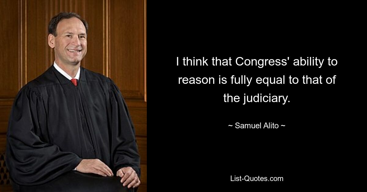 I think that Congress' ability to reason is fully equal to that of the judiciary. — © Samuel Alito