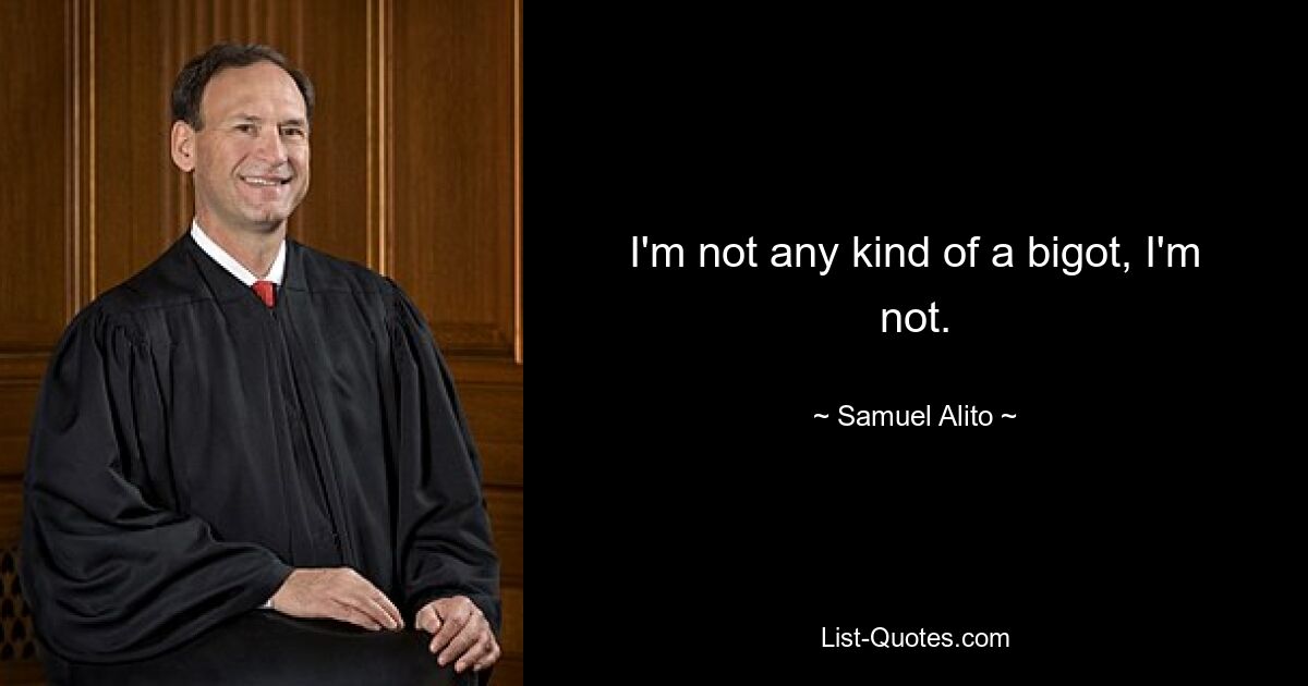 I'm not any kind of a bigot, I'm not. — © Samuel Alito