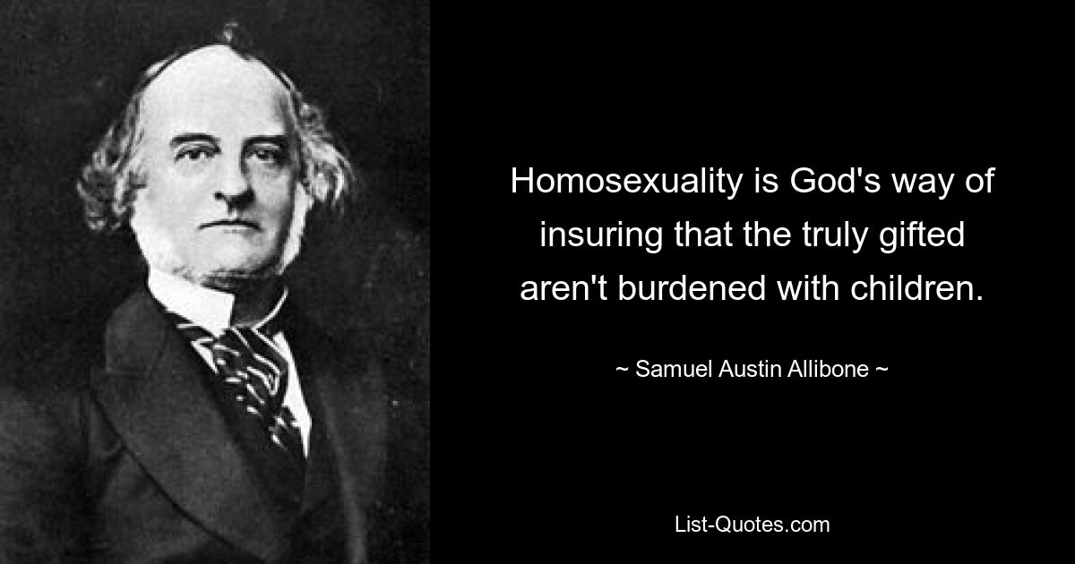 Homosexuality is God's way of insuring that the truly gifted aren't burdened with children. — © Samuel Austin Allibone