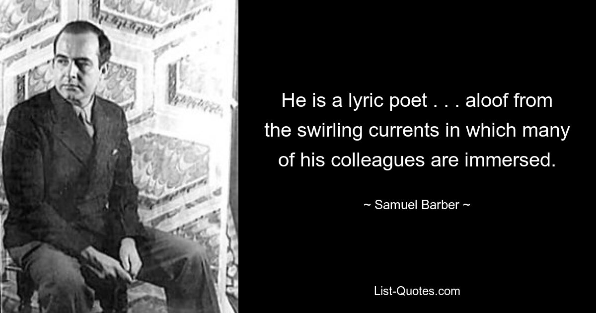 He is a lyric poet . . . aloof from the swirling currents in which many of his colleagues are immersed. — © Samuel Barber