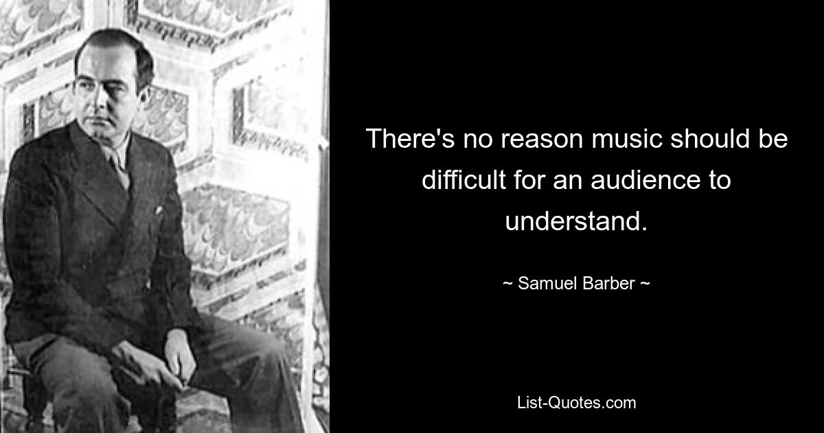 There's no reason music should be difficult for an audience to understand. — © Samuel Barber