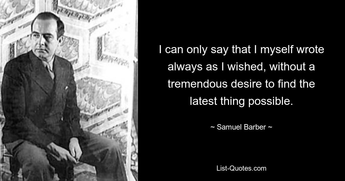 I can only say that I myself wrote always as I wished, without a tremendous desire to find the latest thing possible. — © Samuel Barber