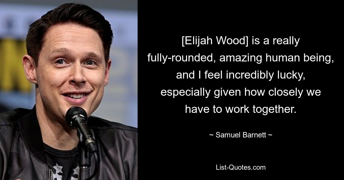 [Elijah Wood] is a really fully-rounded, amazing human being, and I feel incredibly lucky, especially given how closely we have to work together. — © Samuel Barnett