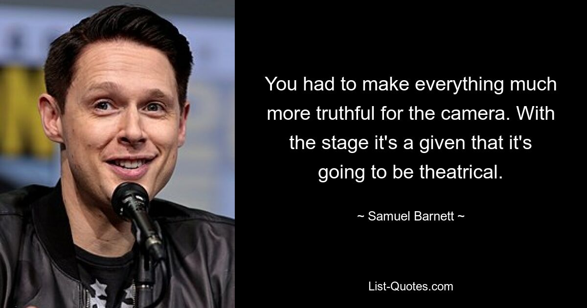 You had to make everything much more truthful for the camera. With the stage it's a given that it's going to be theatrical. — © Samuel Barnett