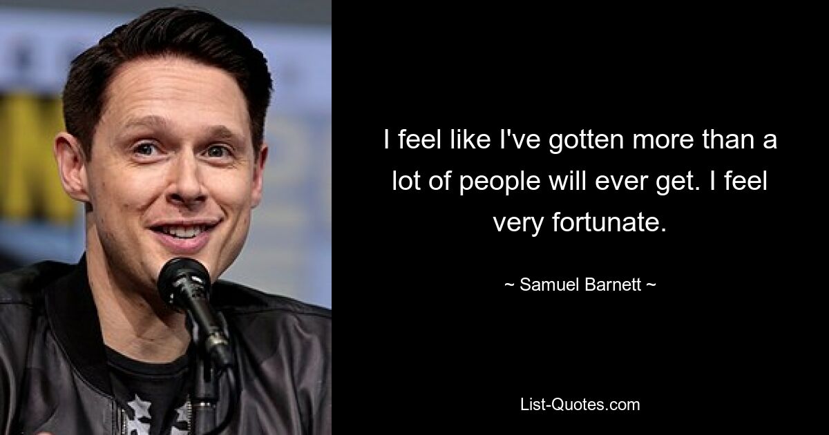 I feel like I've gotten more than a lot of people will ever get. I feel very fortunate. — © Samuel Barnett