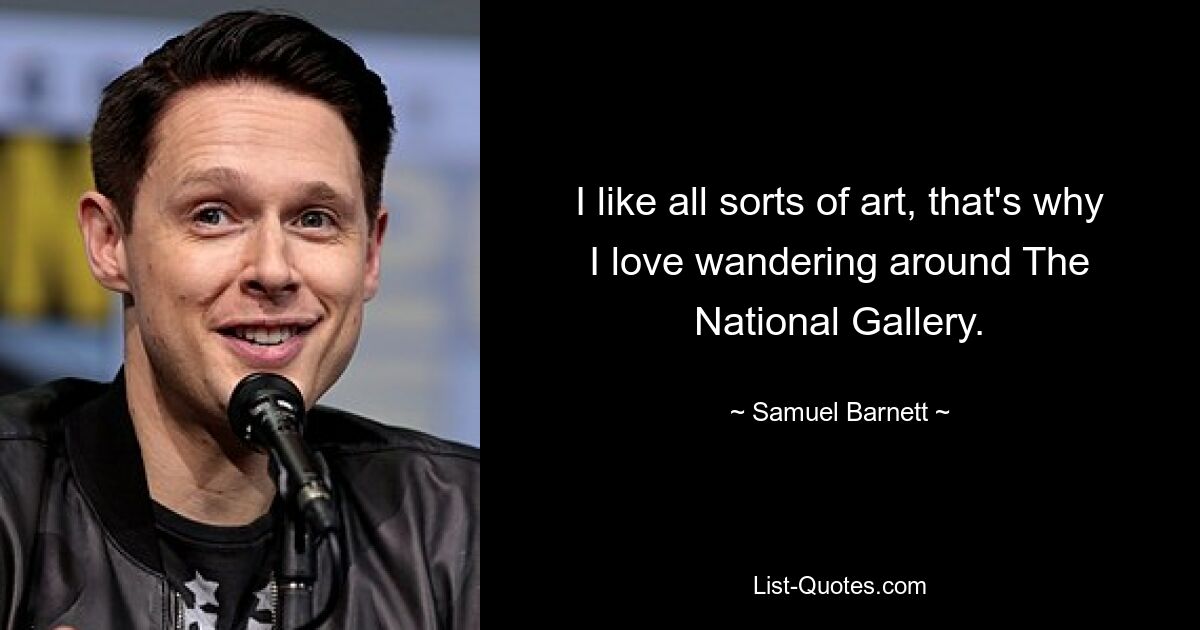 I like all sorts of art, that's why I love wandering around The National Gallery. — © Samuel Barnett