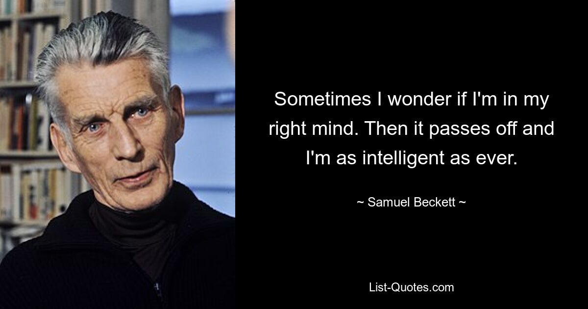 Sometimes I wonder if I'm in my right mind. Then it passes off and I'm as intelligent as ever. — © Samuel Beckett