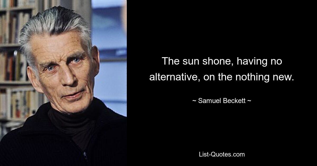 The sun shone, having no alternative, on the nothing new. — © Samuel Beckett