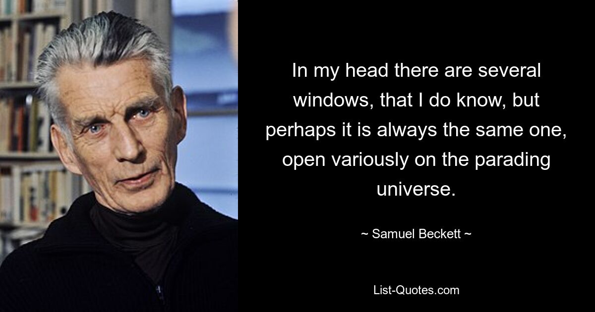 In my head there are several windows, that I do know, but perhaps it is always the same one, open variously on the parading universe. — © Samuel Beckett