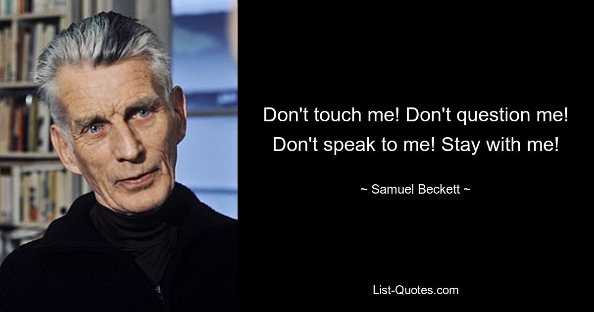 Don't touch me! Don't question me! Don't speak to me! Stay with me! — © Samuel Beckett