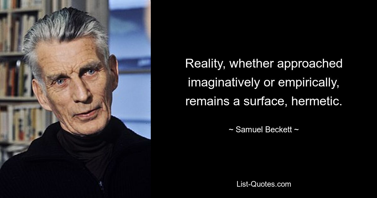 Reality, whether approached imaginatively or empirically, remains a surface, hermetic. — © Samuel Beckett