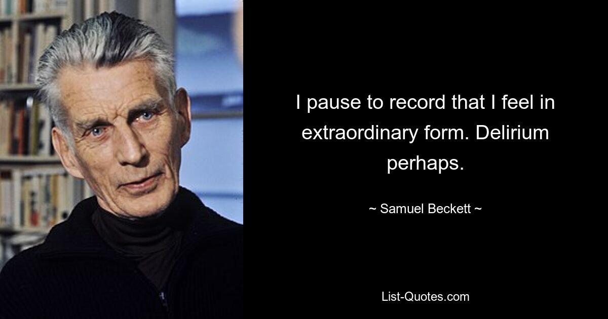 I pause to record that I feel in extraordinary form. Delirium perhaps. — © Samuel Beckett