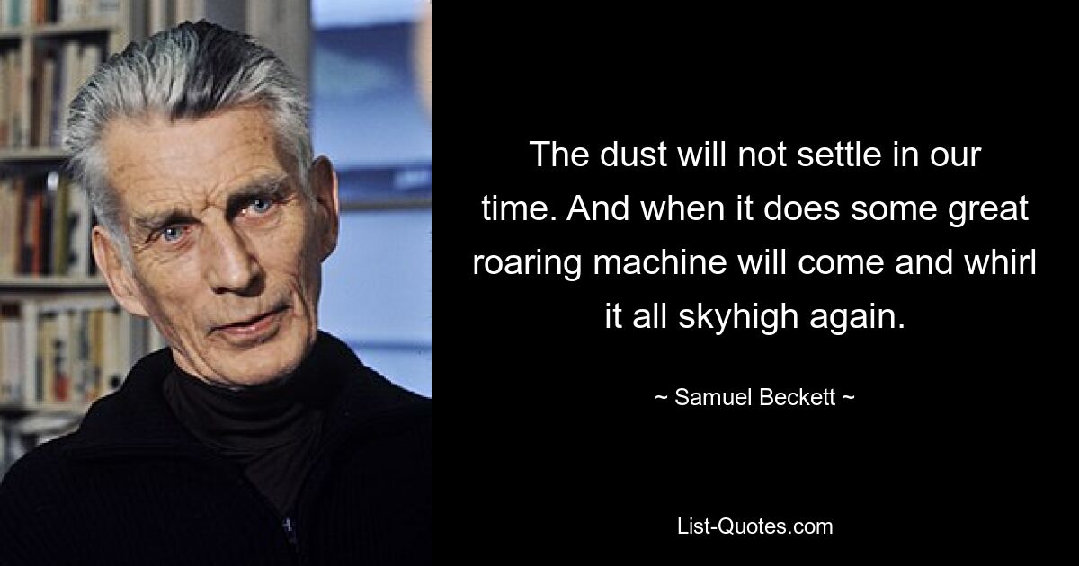 The dust will not settle in our time. And when it does some great roaring machine will come and whirl it all skyhigh again. — © Samuel Beckett