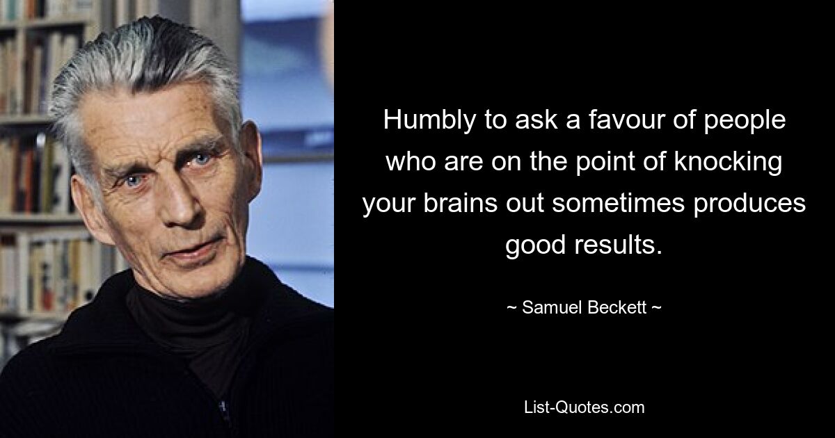 Humbly to ask a favour of people who are on the point of knocking your brains out sometimes produces good results. — © Samuel Beckett