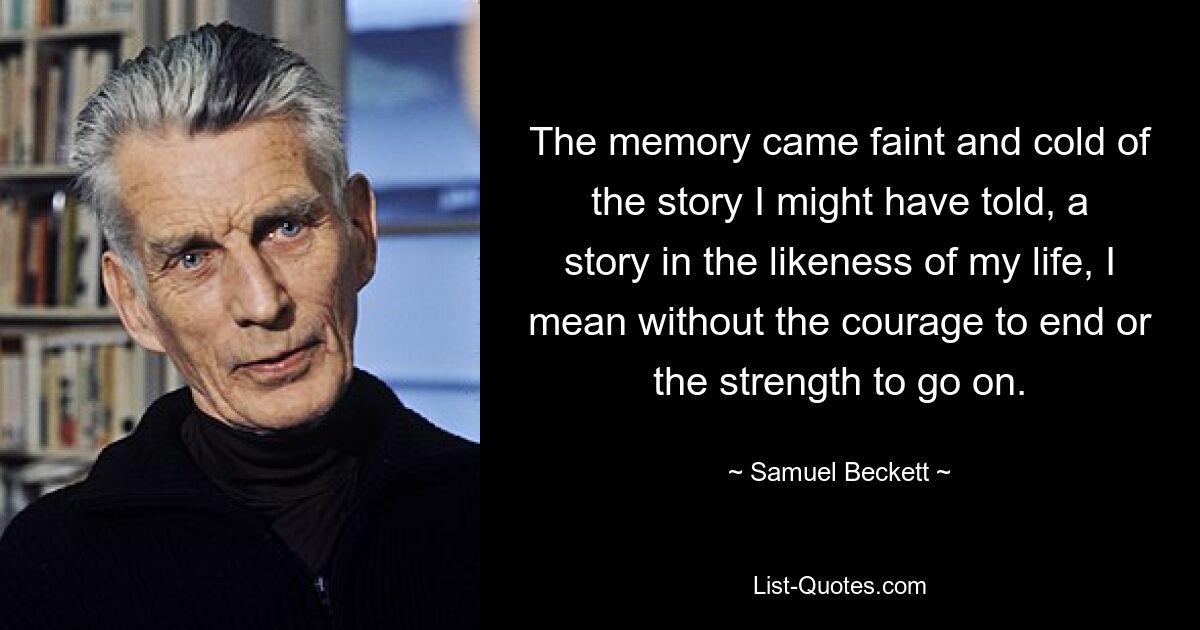 The memory came faint and cold of the story I might have told, a story in the likeness of my life, I mean without the courage to end or the strength to go on. — © Samuel Beckett