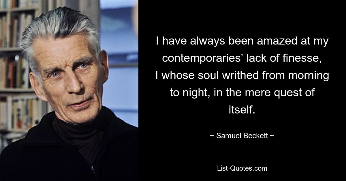 I have always been amazed at my contemporaries’ lack of finesse, I whose soul writhed from morning to night, in the mere quest of itself. — © Samuel Beckett