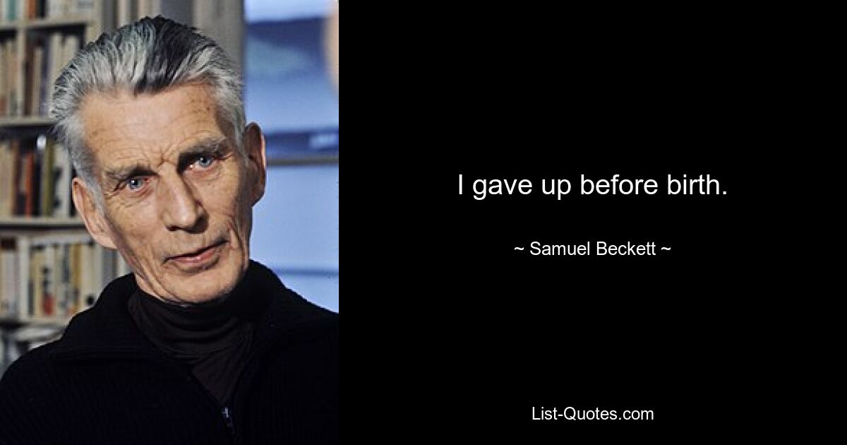 I gave up before birth. — © Samuel Beckett