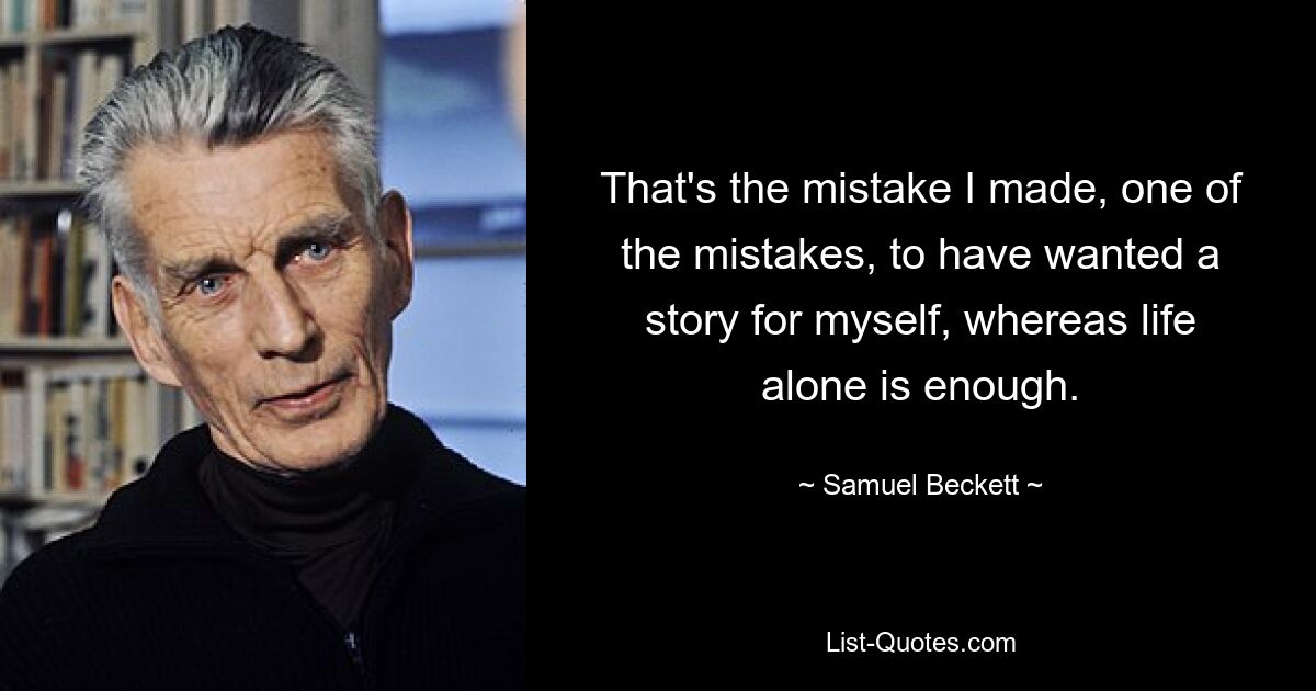 That's the mistake I made, one of the mistakes, to have wanted a story for myself, whereas life alone is enough. — © Samuel Beckett