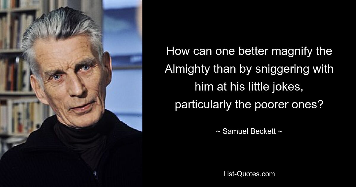 How can one better magnify the Almighty than by sniggering with him at his little jokes, particularly the poorer ones? — © Samuel Beckett