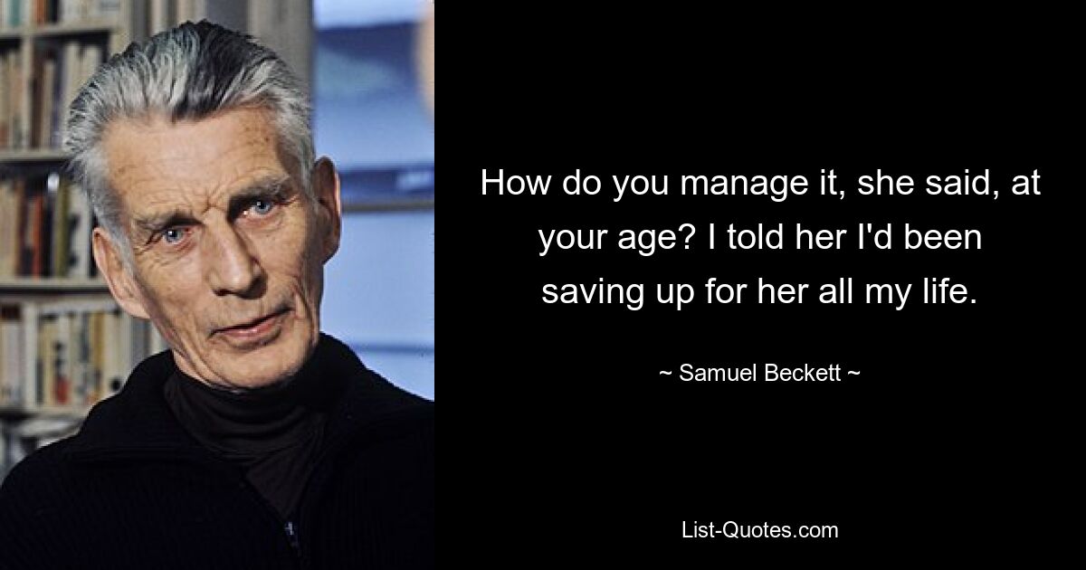 How do you manage it, she said, at your age? I told her I'd been saving up for her all my life. — © Samuel Beckett