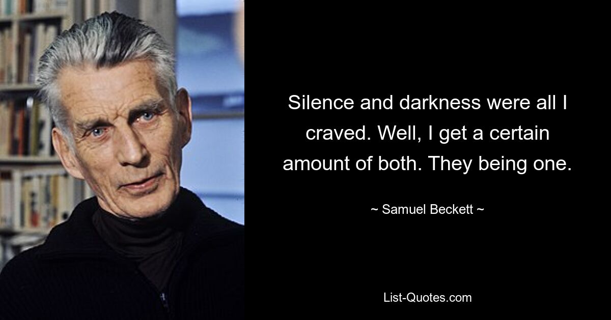 Silence and darkness were all I craved. Well, I get a certain amount of both. They being one. — © Samuel Beckett