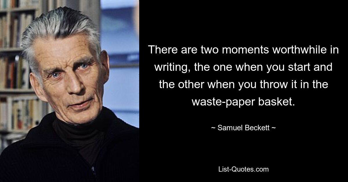 There are two moments worthwhile in writing, the one when you start and the other when you throw it in the waste-paper basket. — © Samuel Beckett