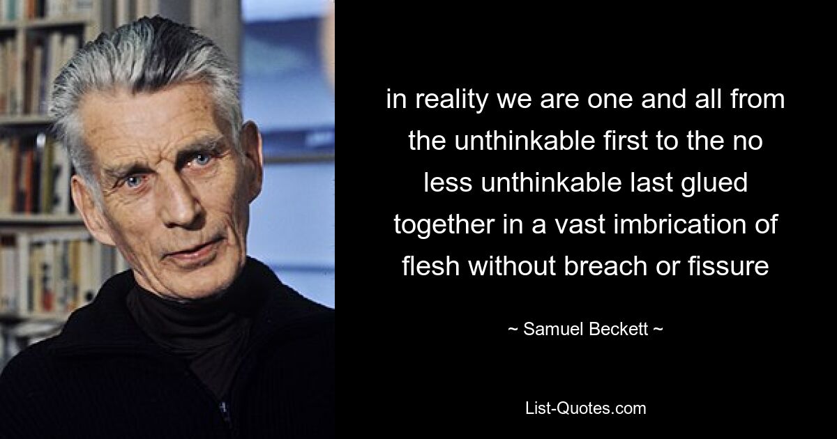 in Wirklichkeit sind wir eins und alle, vom unvorstellbaren Ersten bis zum nicht weniger undenkbaren Letzten, zusammengeklebt in einer riesigen Verflechtung von Fleisch ohne Brüche oder Risse – © Samuel Beckett